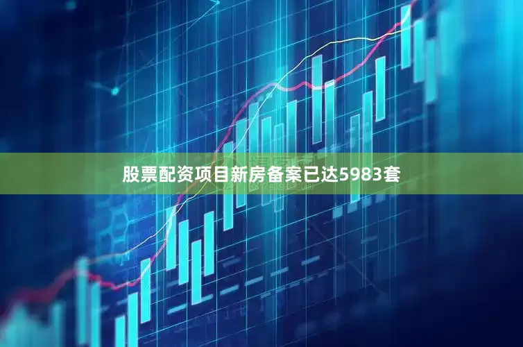 股票配资项目新房备案已达5983套