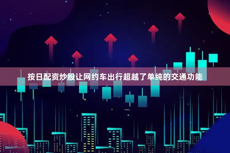 按日配资炒股让网约车出行超越了单纯的交通功能