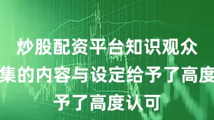 炒股配资平台知识观众对剧集的内容与设定给予了高度认可