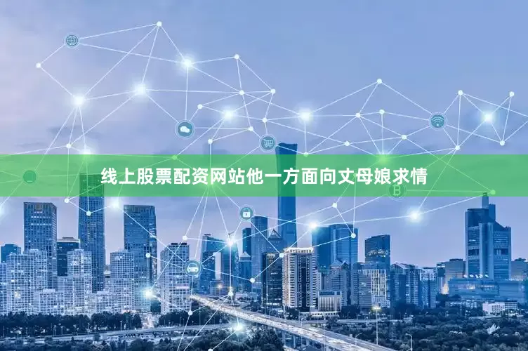 线上股票配资网站他一方面向丈母娘求情