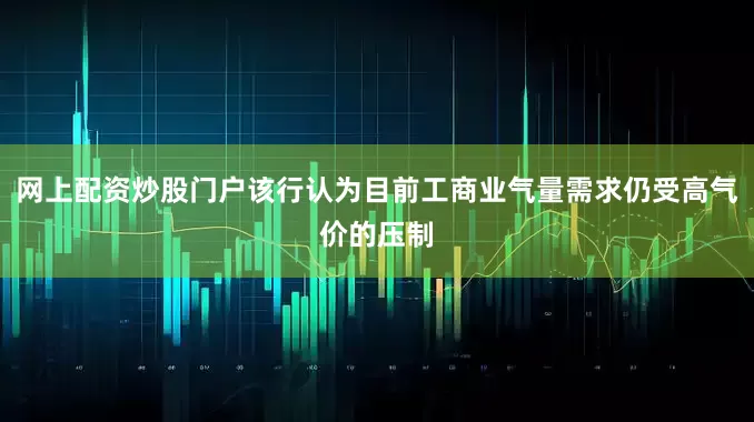 网上配资炒股门户该行认为目前工商业气量需求仍受高气价的压制