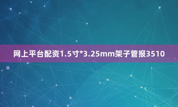 网上平台配资1.5寸*3.25mm架子管报3510