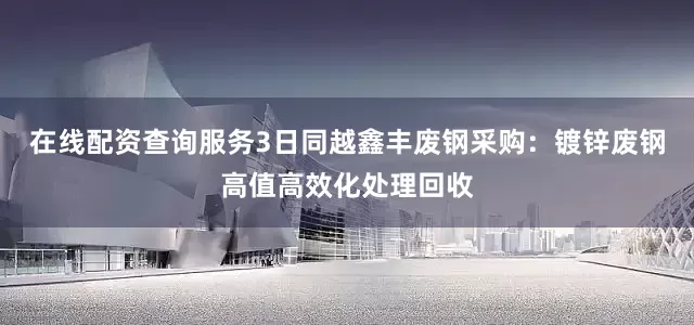 在线配资查询服务3日同越鑫丰废钢采购：镀锌废钢高值高效化处理回收