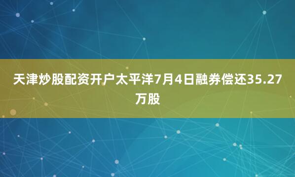 天津炒股配资开户太平洋7月4日融券偿还35.27万股