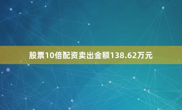股票10倍配资卖出金额138.62万元