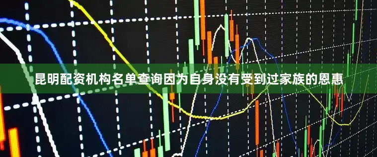 昆明配资机构名单查询因为自身没有受到过家族的恩惠