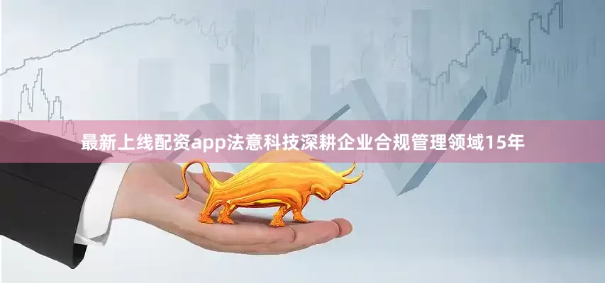 最新上线配资app法意科技深耕企业合规管理领域15年