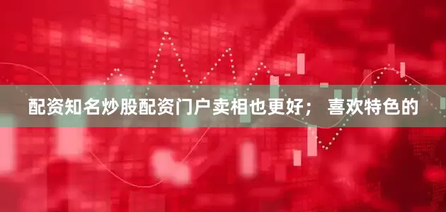 配资知名炒股配资门户卖相也更好； 喜欢特色的