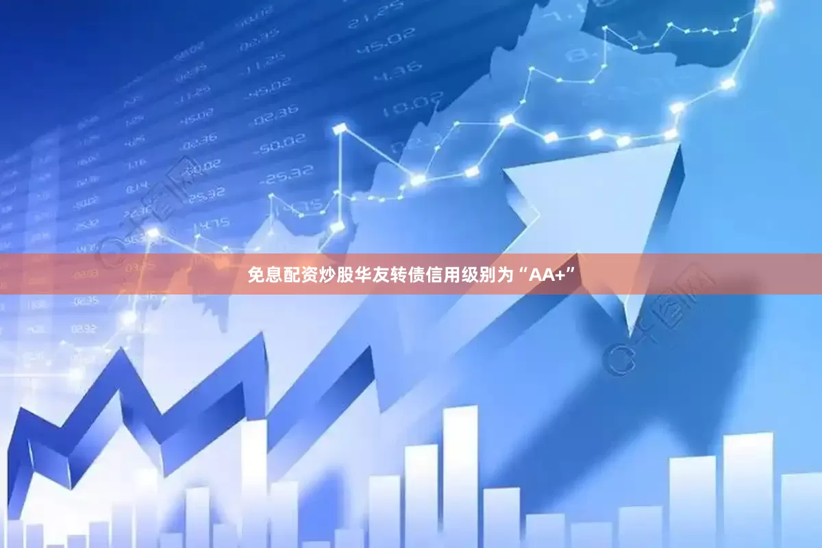 免息配资炒股华友转债信用级别为“AA+”