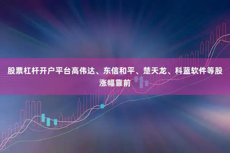 股票杠杆开户平台高伟达、东信和平、楚天龙、科蓝软件等股涨幅靠前