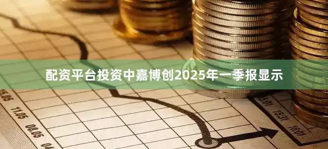 配资平台投资中嘉博创2025年一季报显示