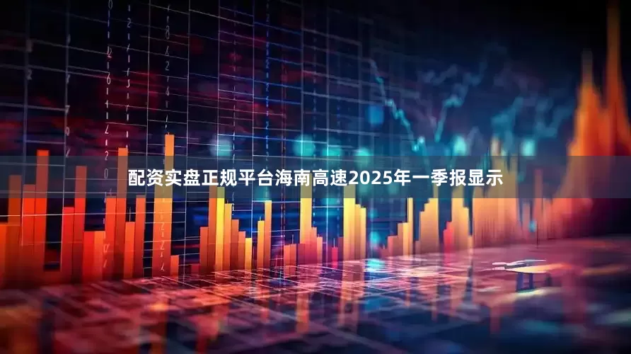 配资实盘正规平台海南高速2025年一季报显示