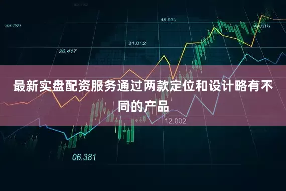最新实盘配资服务通过两款定位和设计略有不同的产品