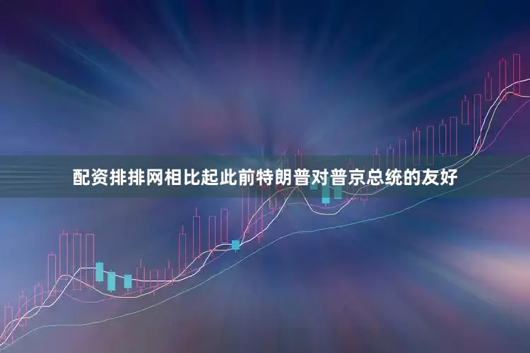 配资排排网相比起此前特朗普对普京总统的友好