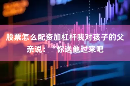 股票怎么配资加杠杆我对孩子的父亲说：“你送他过来吧