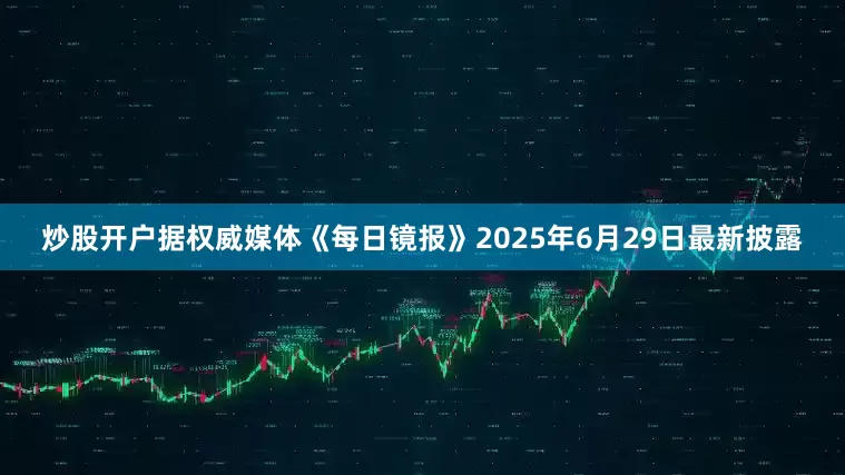 炒股开户据权威媒体《每日镜报》2025年6月29日最新披露