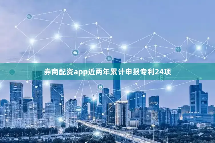 券商配资app近两年累计申报专利24项