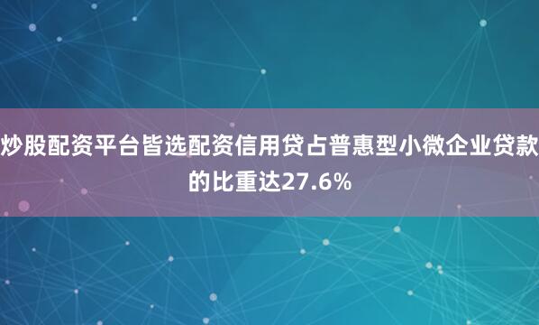 炒股配资平台皆选配资信用贷占普惠型小微企业贷款的比重达27.6%