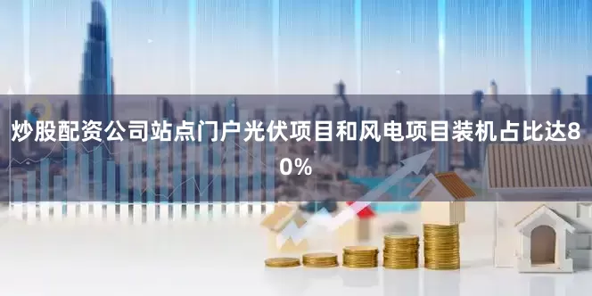 炒股配资公司站点门户光伏项目和风电项目装机占比达80%