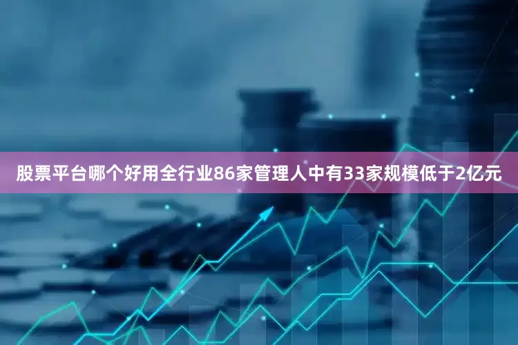 股票平台哪个好用全行业86家管理人中有33家规模低于2亿元