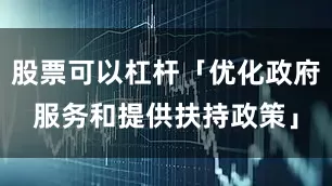 股票可以杠杆「优化政府服务和提供扶持政策」