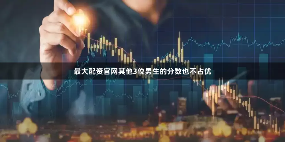最大配资官网其他3位男生的分数也不占优