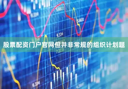 股票配资门户官网但并非常规的组织计划题