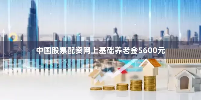 中国股票配资网上基础养老金5600元