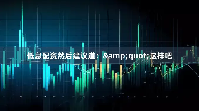 低息配资然后建议道：&quot;这样吧