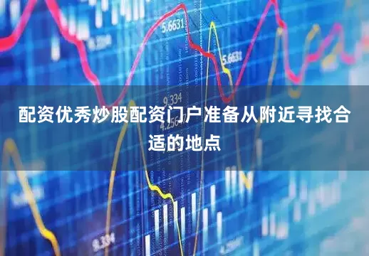 配资优秀炒股配资门户准备从附近寻找合适的地点