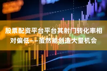 股票配资平台平台其射门转化率相对偏低——虽然能创造大量机会