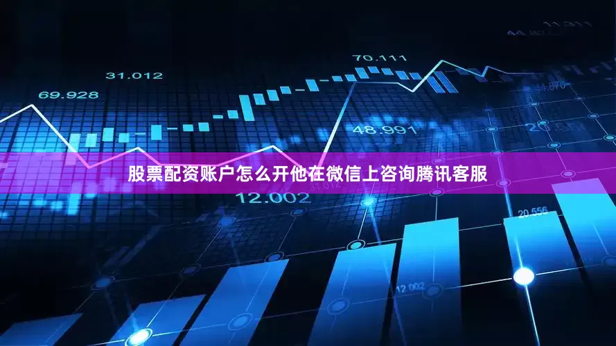 股票配资账户怎么开他在微信上咨询腾讯客服