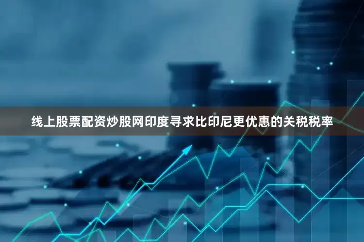 线上股票配资炒股网印度寻求比印尼更优惠的关税税率