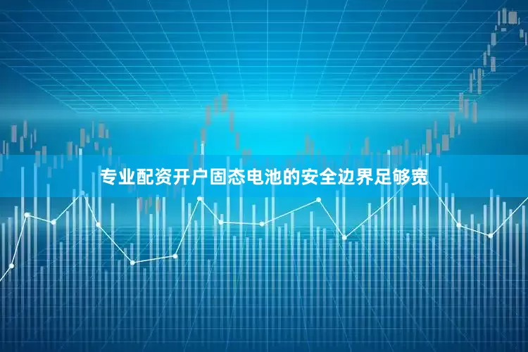 专业配资开户固态电池的安全边界足够宽