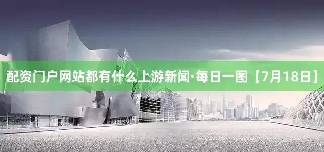 配资门户网站都有什么上游新闻·每日一图【7月18日】