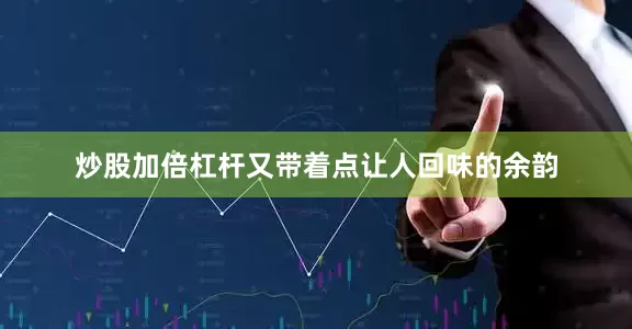 炒股加倍杠杆又带着点让人回味的余韵