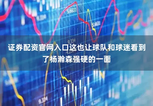 证券配资官网入口这也让球队和球迷看到了杨瀚森强硬的一面