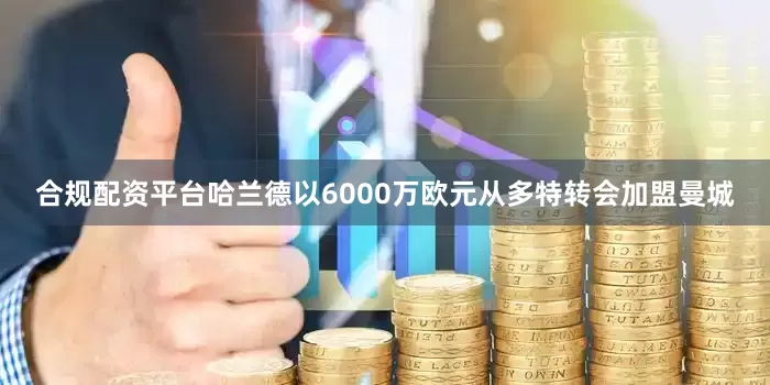 合规配资平台哈兰德以6000万欧元从多特转会加盟曼城