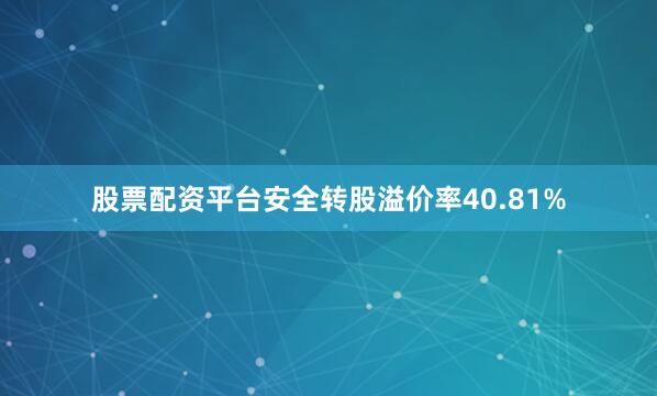 股票配资平台安全转股溢价率40.81%