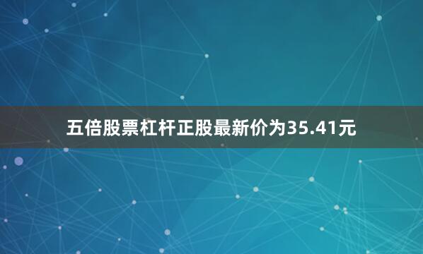 五倍股票杠杆正股最新价为35.41元