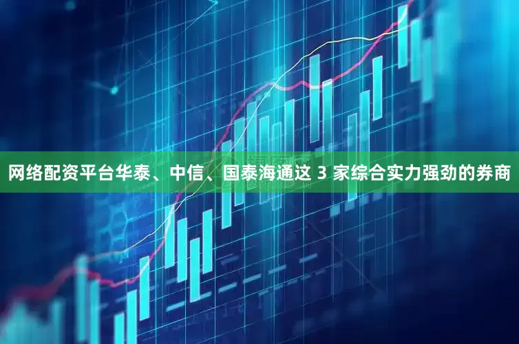 网络配资平台华泰、中信、国泰海通这 3 家综合实力强劲的券商