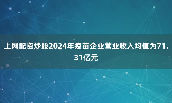 上网配资炒股2024年疫苗企业营业收入均值为71.31亿元