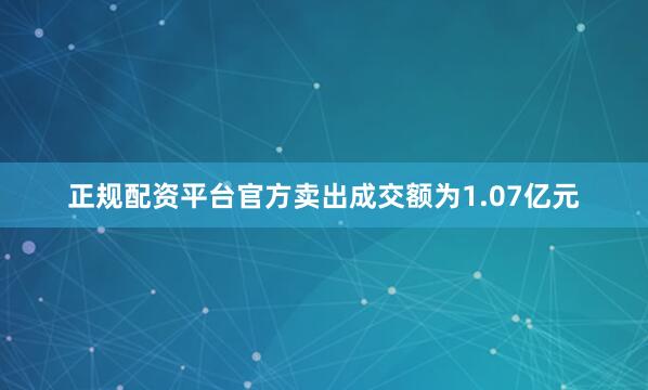 正规配资平台官方卖出成交额为1.07亿元