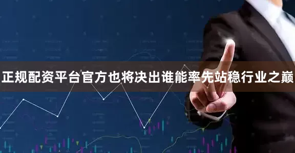 正规配资平台官方也将决出谁能率先站稳行业之巅