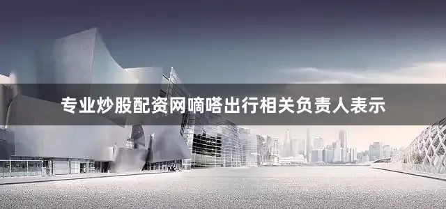 专业炒股配资网　　嘀嗒出行相关负责人表示