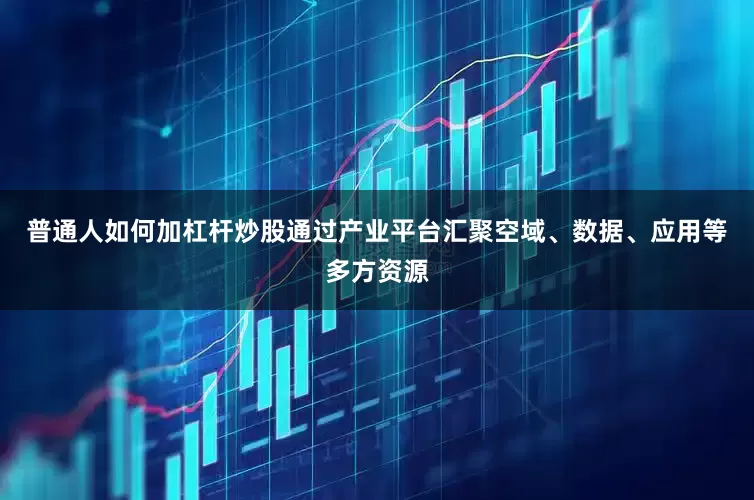 普通人如何加杠杆炒股通过产业平台汇聚空域、数据、应用等多方资源