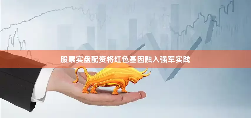 股票实盘配资将红色基因融入强军实践