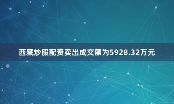 西藏炒股配资卖出成交额为5928.32万元