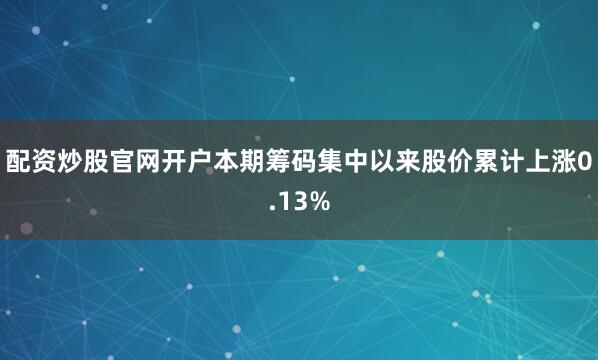 配资炒股官网开户本期筹码集中以来股价累计上涨0.13%