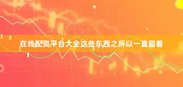 在线配资平台大全这些东西之所以一直留着